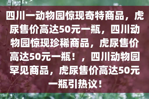 四川一动物园惊现奇特商品，虎尿售价高达50元一瓶，四川动物园惊现珍稀商品，虎尿售价高达50元一瓶！，四川动物园罕见商品，虎尿售价高达50元一瓶引热议！