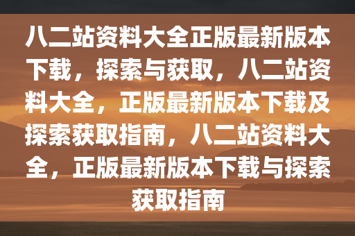 八二站资料大全正版最新版本下载，探索与获取，八二站资料大全，正版最新版本下载及探索获取指南，八二站资料大全，正版最新版本下载与探索获取指南