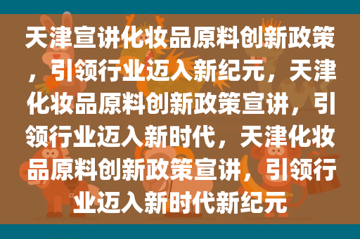 天津宣讲化妆品原料创新政策，引领行业迈入新纪元，天津化妆品原料创新政策宣讲，引领行业迈入新时代，天津化妆品原料创新政策宣讲，引领行业迈入新时代新纪元