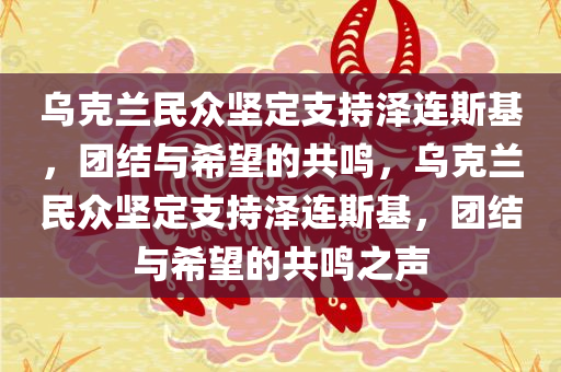 乌克兰民众坚定支持泽连斯基，团结与希望的共鸣，乌克兰民众坚定支持泽连斯基，团结与希望的共鸣之声