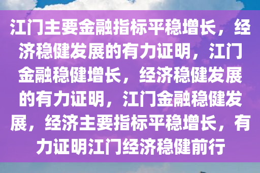 江门主要金融指标平稳增长，经济稳健发展的有力证明，江门金融稳健增长，经济稳健发展的有力证明，江门金融稳健发展，经济主要指标平稳增长，有力证明江门经济稳健前行