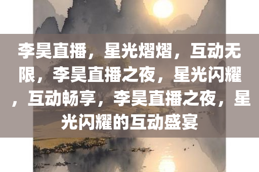 李昊直播，星光熠熠，互动无限，李昊直播之夜，星光闪耀，互动畅享，李昊直播之夜，星光闪耀的互动盛宴