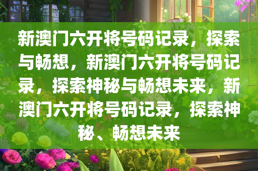 新澳门六开将号码记录，探索与畅想，新澳门六开将号码记录，探索神秘与畅想未来，新澳门六开将号码记录，探索神秘、畅想未来