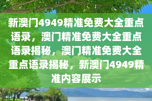 新澳门4949精准免费大全重点语录，澳门精准免费大全重点语录揭秘，澳门精准免费大全重点语录揭秘，新澳门4949精准内容展示