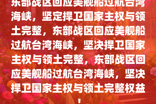 东部战区回应美舰船过航台湾海峡，坚定捍卫国家主权与领土完整，东部战区回应美舰船过航台湾海峡，坚决捍卫国家主权与领土完整，东部战区回应美舰船过航台湾海峡，坚决捍卫国家主权与领土完整权益！