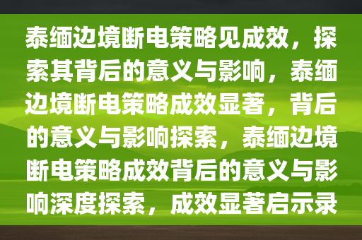 泰缅边境断电策略见成效，探索其背后的意义与影响，泰缅边境断电策略成效显著，背后的意义与影响探索，泰缅边境断电策略成效背后的意义与影响深度探索，成效显著启示录