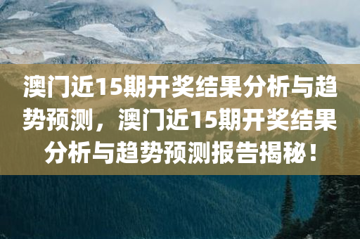 澳门近15期开奖结果分析与趋势预测，澳门近15期开奖结果分析与趋势预测报告揭秘！