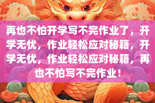 再也不怕开学写不完作业了，开学无忧，作业轻松应对秘籍，开学无忧，作业轻松应对秘籍，再也不怕写不完作业！