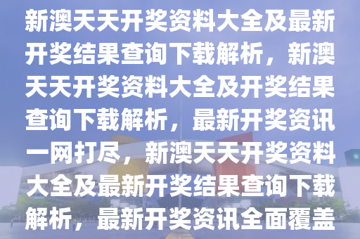 新澳天天开奖资料大全及最新开奖结果查询下载解析，新澳天天开奖资料大全及开奖结果查询下载解析，最新开奖资讯一网打尽，新澳天天开奖资料大全及最新开奖结果查询下载解析，最新开奖资讯全面覆盖