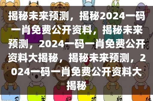 揭秘未来预测，揭秘2024一码一肖免费公开资料，揭秘未来预测，2024一码一肖免费公开资料大揭秘，揭秘未来预测，2024一码一肖免费公开资料大揭秘