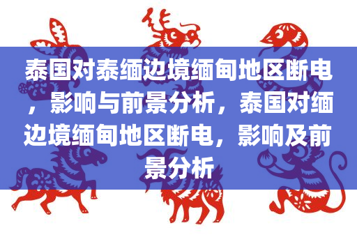 泰国对泰缅边境缅甸地区断电，影响与前景分析，泰国对缅边境缅甸地区断电，影响及前景分析