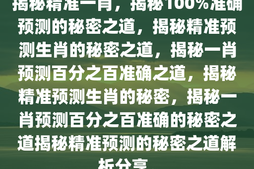 揭秘精准一肖，揭秘100%准确预测的秘密之道，揭秘精准预测生肖的秘密之道，揭秘一肖预测百分之百准确之道，揭秘精准预测生肖的秘密，揭秘一肖预测百分之百准确的秘密之道揭秘精准预测的秘密之道解析分享。