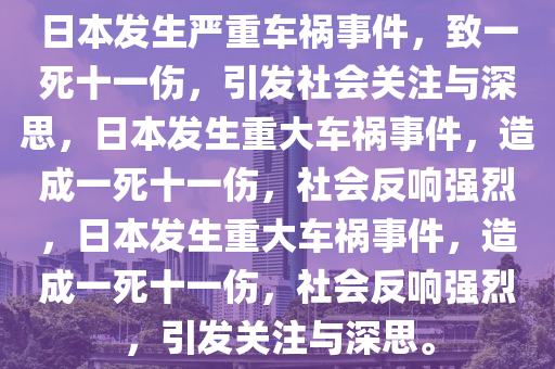 日本发生严重车祸事件，致一死十一伤，引发社会关注与深思，日本发生重大车祸事件，造成一死十一伤，社会反响强烈，日本发生重大车祸事件，造成一死十一伤，社会反响强烈，引发关注与深思。