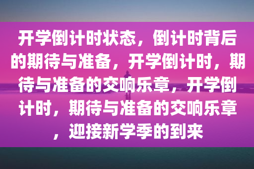 开学倒计时状态，倒计时背后的期待与准备，开学倒计时，期待与准备的交响乐章，开学倒计时，期待与准备的交响乐章，迎接新学季的到来