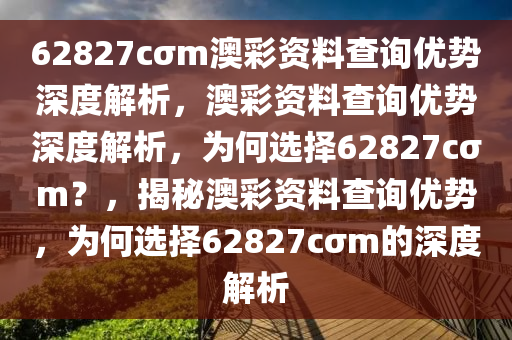 62827cσm澳彩资料查询优势深度解析，澳彩资料查询优势深度解析，为何选择62827cσm？，揭秘澳彩资料查询优势，为何选择62827cσm的深度解析