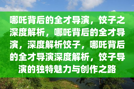 哪吒背后的全才导演，饺子之深度解析，哪吒背后的全才导演，深度解析饺子，哪吒背后的全才导演深度解析，饺子导演的独特魅力与创作之路