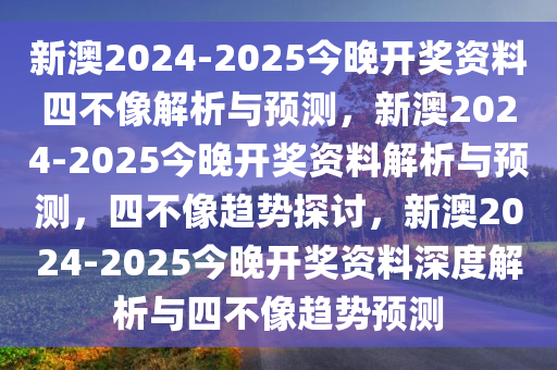 新澳2024-2025今晚开奖资料四不像解析与预测，新澳2024-2025今晚开奖资料解析与预测，四不像趋势探讨，新澳2024-2025今晚开奖资料深度解析与四不像趋势预测