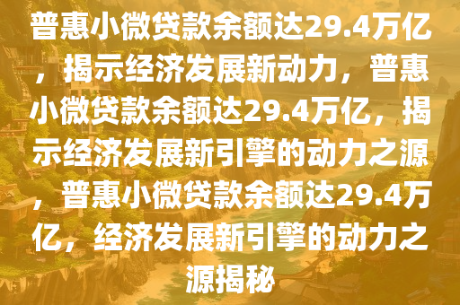 普惠小微贷款余额达29.4万亿，揭示经济发展新动力，普惠小微贷款余额达29.4万亿，揭示经济发展新引擎的动力之源，普惠小微贷款余额达29.4万亿，经济发展新引擎的动力之源揭秘