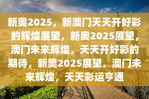 新奥2025，新澳门天天开好彩的辉煌展望，新奥2025展望，澳门未来辉煌，天天开好彩的期待，新奥2025展望，澳门未来辉煌，天天彩运亨通