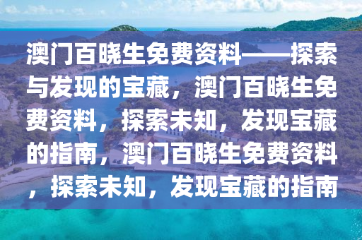 澳门百晓生免费资料——探索与发现的宝藏，澳门百晓生免费资料，探索未知，发现宝藏的指南，澳门百晓生免费资料，探索未知，发现宝藏的指南