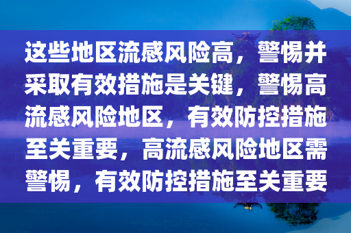 这些地区流感风险高，警惕并采取有效措施是关键，警惕高流感风险地区，有效防控措施至关重要，高流感风险地区需警惕，有效防控措施至关重要