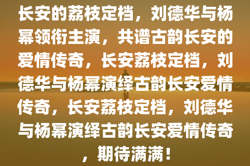 长安的荔枝定档，刘德华与杨幂领衔主演，共谱古韵长安的爱情传奇，长安荔枝定档，刘德华与杨幂演绎古韵长安爱情传奇，长安荔枝定档，刘德华与杨幂演绎古韵长安爱情传奇，期待满满！