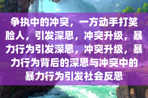 争执中的冲突，一方动手打笑脸人，引发深思，冲突升级，暴力行为引发深思，冲突升级，暴力行为背后的深思与冲突中的暴力行为引发社会反思