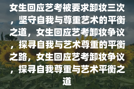 女生回应艺考被要求卸妆三次，坚守自我与尊重艺术的平衡之道，女生回应艺考卸妆争议，探寻自我与艺术尊重的平衡之路，女生回应艺考卸妆争议，探寻自我尊重与艺术平衡之道