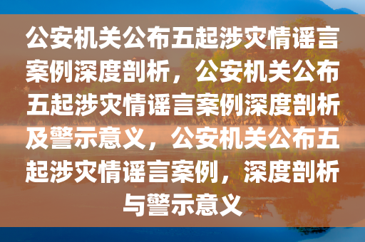 公安机关公布五起涉灾情谣言案例深度剖析，公安机关公布五起涉灾情谣言案例深度剖析及警示意义，公安机关公布五起涉灾情谣言案例，深度剖析与警示意义