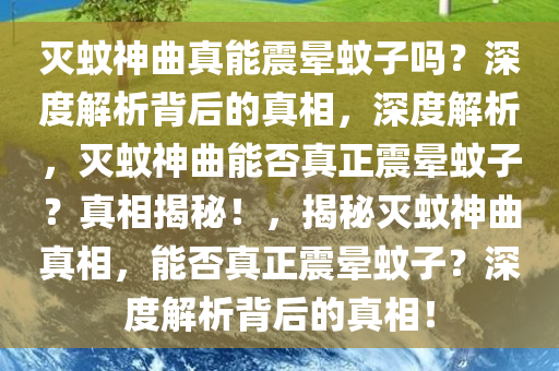 灭蚊神曲真能震晕蚊子吗？深度解析背后的真相，深度解析，灭蚊神曲能否真正震晕蚊子？真相揭秘！，揭秘灭蚊神曲真相，能否真正震晕蚊子？深度解析背后的真相！