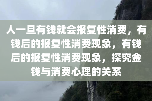 人一旦有钱就会报复性消费，有钱后的报复性消费现象，有钱后的报复性消费现象，探究金钱与消费心理的关系