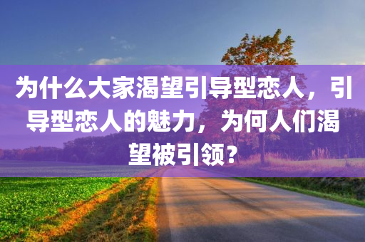 为什么大家渴望引导型恋人，引导型恋人的魅力，为何人们渴望被引领？