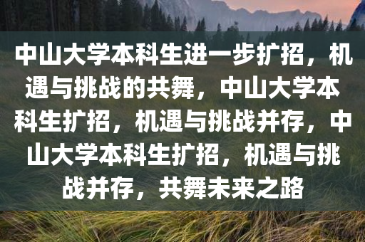 中山大学本科生进一步扩招，机遇与挑战的共舞，中山大学本科生扩招，机遇与挑战并存，中山大学本科生扩招，机遇与挑战并存，共舞未来之路