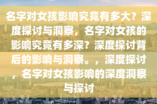 名字对女孩影响究竟有多大？深度探讨与洞察，名字对女孩的影响究竟有多深？深度探讨背后的影响与洞察。，深度探讨，名字对女孩影响的深度洞察与探讨