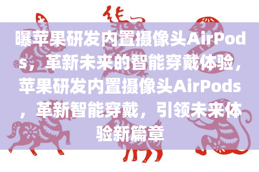 曝苹果研发内置摄像头AirPods，革新未来的智能穿戴体验，苹果研发内置摄像头AirPods，革新智能穿戴，引领未来体验新篇章