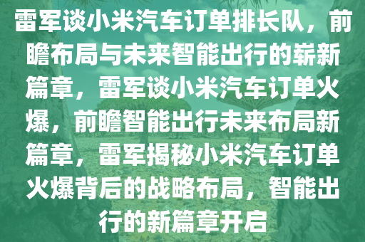 雷军谈小米汽车订单排长队，前瞻布局与未来智能出行的崭新篇章，雷军谈小米汽车订单火爆，前瞻智能出行未来布局新篇章，雷军揭秘小米汽车订单火爆背后的战略布局，智能出行的新篇章开启