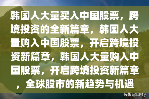 韩国人大量买入中国股票，跨境投资的全新篇章，韩国人大量购入中国股票，开启跨境投资新篇章，韩国人大量购入中国股票，开启跨境投资新篇章，全球股市的新趋势与机遇