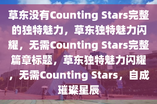 草东没有Counting Stars完整的独特魅力，草东独特魅力闪耀，无需Counting Stars完整篇章标题，草东独特魅力闪耀，无需Counting Stars，自成璀璨星辰