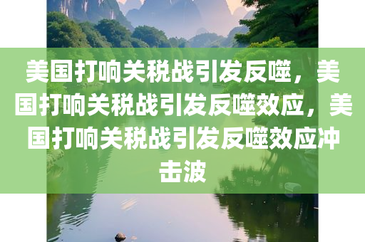 美国打响关税战引发反噬，美国打响关税战引发反噬效应，美国打响关税战引发反噬效应冲击波