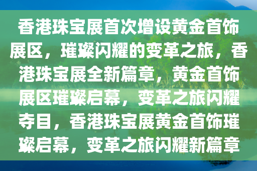 香港珠宝展首次增设黄金首饰展区，璀璨闪耀的变革之旅，香港珠宝展全新篇章，黄金首饰展区璀璨启幕，变革之旅闪耀夺目，香港珠宝展黄金首饰璀璨启幕，变革之旅闪耀新篇章