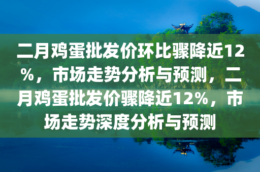 二月鸡蛋批发价环比骤降近12%，市场走势分析与预测，二月鸡蛋批发价骤降近12%，市场走势深度分析与预测