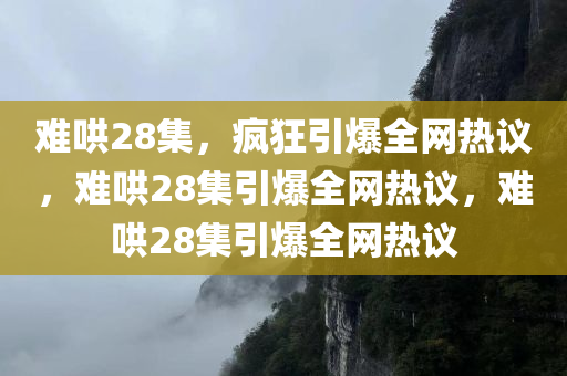 难哄28集，疯狂引爆全网热议，难哄28集引爆全网热议，难哄28集引爆全网热议