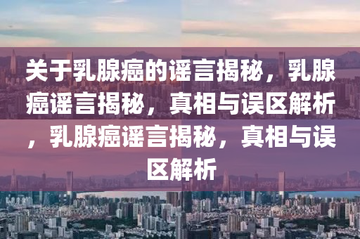 关于乳腺癌的谣言揭秘，乳腺癌谣言揭秘，真相与误区解析，乳腺癌谣言揭秘，真相与误区解析