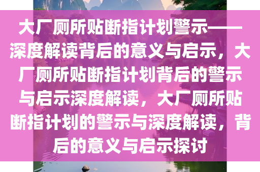 大厂厕所贴断指计划警示——深度解读背后的意义与启示，大厂厕所贴断指计划背后的警示与启示深度解读，大厂厕所贴断指计划的警示与深度解读，背后的意义与启示探讨