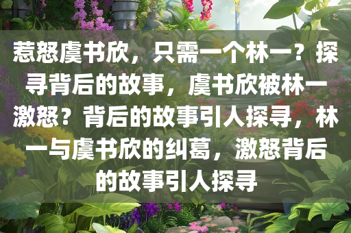 惹怒虞书欣，只需一个林一？探寻背后的故事，虞书欣被林一激怒？背后的故事引人探寻，林一与虞书欣的纠葛，激怒背后的故事引人探寻