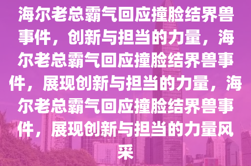 海尔老总霸气回应撞脸结界兽事件，创新与担当的力量，海尔老总霸气回应撞脸结界兽事件，展现创新与担当的力量，海尔老总霸气回应撞脸结界兽事件，展现创新与担当的力量风采