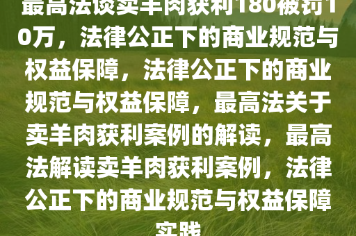 最高法谈卖羊肉获利180被罚10万，法律公正下的商业规范与权益保障，法律公正下的商业规范与权益保障，最高法关于卖羊肉获利案例的解读，最高法解读卖羊肉获利案例，法律公正下的商业规范与权益保障实践