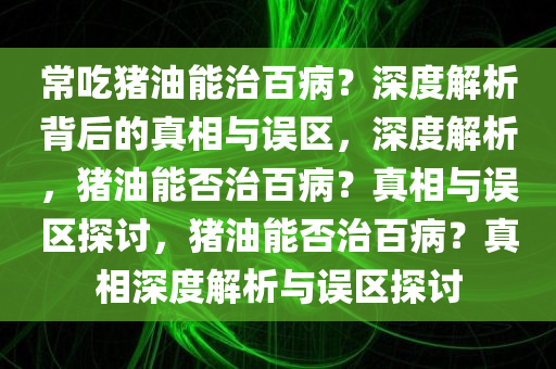 常吃猪油能治百病？深度解析背后的真相与误区，深度解析，猪油能否治百病？真相与误区探讨，猪油能否治百病？真相深度解析与误区探讨