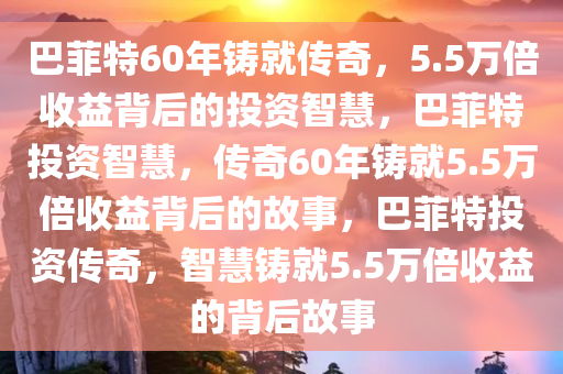 巴菲特60年铸就传奇，5.5万倍收益背后的投资智慧，巴菲特投资智慧，传奇60年铸就5.5万倍收益背后的故事，巴菲特投资传奇，智慧铸就5.5万倍收益的背后故事