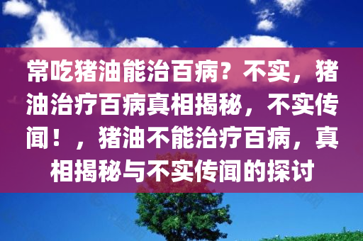 常吃猪油能治百病？不实，猪油治疗百病真相揭秘，不实传闻！，猪油不能治疗百病，真相揭秘与不实传闻的探讨